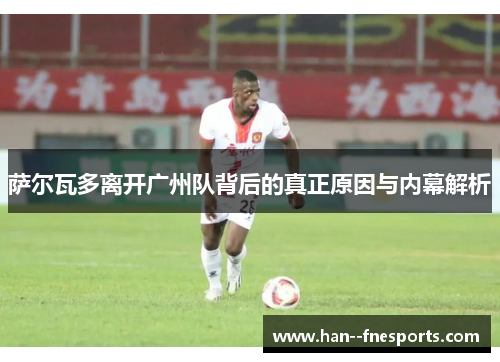 萨尔瓦多离开广州队背后的真正原因与内幕解析
