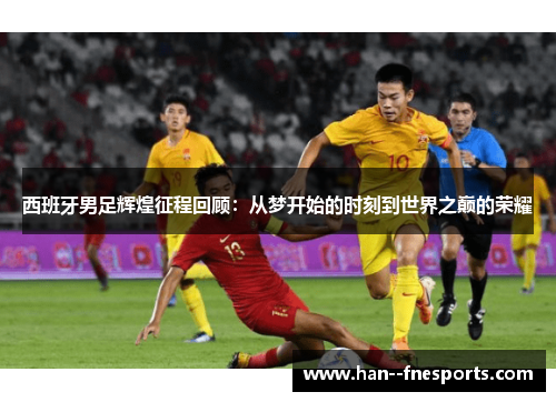 西班牙男足辉煌征程回顾:从梦开始的时刻到世界之巅的荣耀 西班牙男足辉煌征程回顾:从梦开始的时刻到世界之巅的荣耀