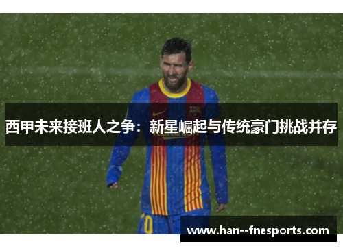 西甲未来接班人之争：新星崛起与传统豪门挑战并存