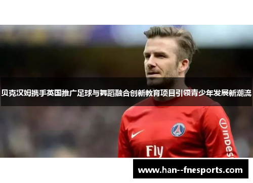 贝克汉姆携手英国推广足球与舞蹈融合创新教育项目引领青少年发展新潮流 贝克汉姆携手英国推广足球与舞蹈融合创新教育项目引领青少年发展新潮流