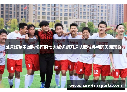 足球比赛中团队协作的七大秘诀助力球队取得胜利的关键策略