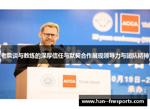 老詹谈与教练的深厚信任与默契合作展现领导力与团队精神 老詹谈与教练的深厚信任与默契合作展现领导力与团队精神