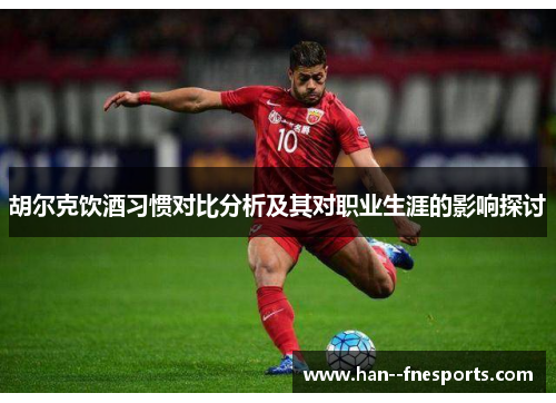 胡尔克饮酒习惯对比分析及其对职业生涯的影响探讨 胡尔克饮酒习惯对比分析及其对职业生涯的影响探讨