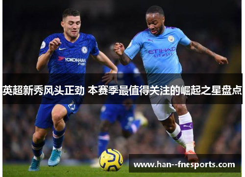 英超新秀风头正劲 本赛季最值得关注的崛起之星盘点