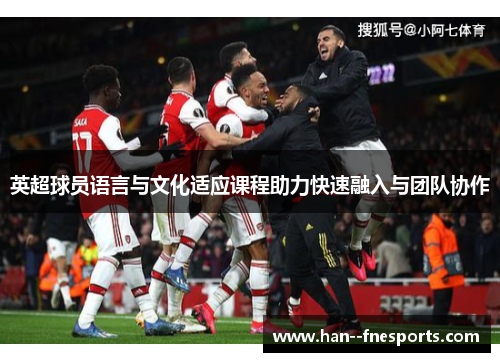 英超球员语言与文化适应课程助力快速融入与团队协作