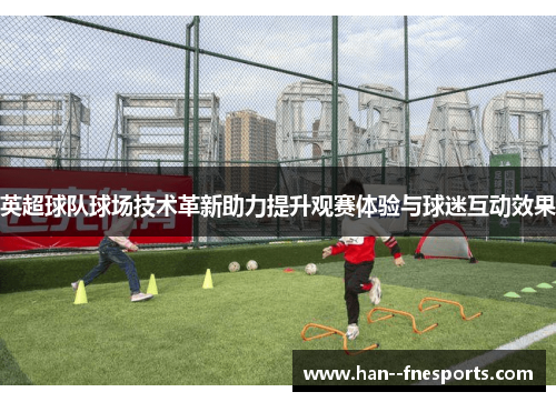英超球队球场技术革新助力提升观赛体验与球迷互动效果 英超球队球场技术革新助力提升观赛体验与球迷互动效果