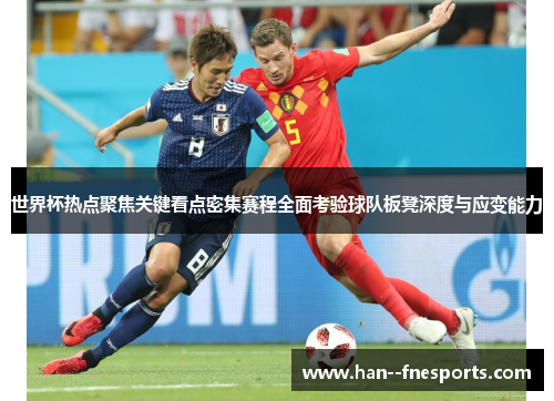 世界杯热点聚焦关键看点密集赛程全面考验球队板凳深度与应变能力