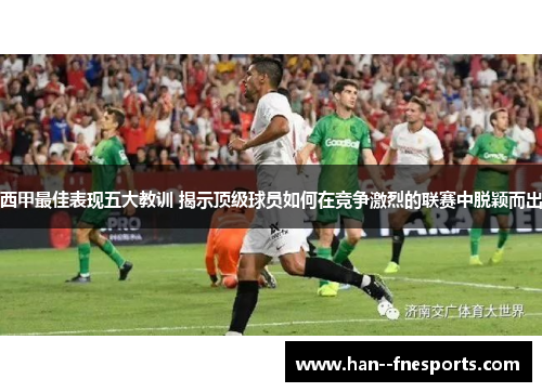 西甲最佳表现五大教训 揭示顶级球员如何在竞争激烈的联赛中脱颖而出