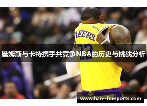 詹姆斯与卡特携手共竞争NBA的历史与挑战分析