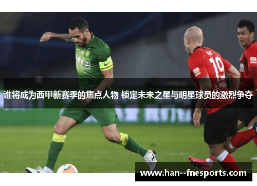 谁将成为西甲新赛季的焦点人物 锁定未来之星与明星球员的激烈争夺
