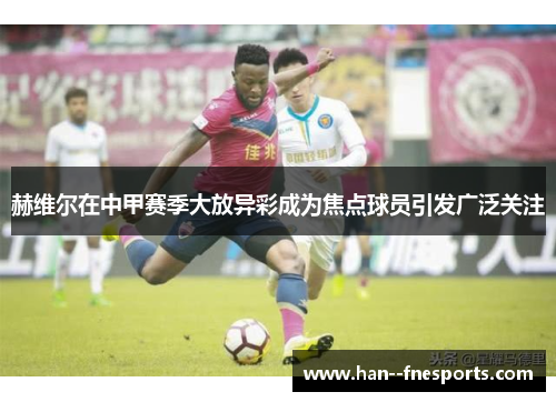 赫维尔在中甲赛季大放异彩成为焦点球员引发广泛关注