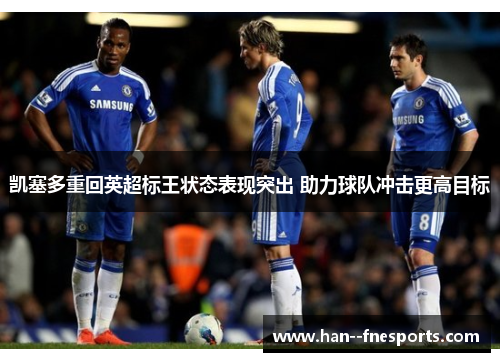 凯塞多重回英超标王状态表现突出 助力球队冲击更高目标 凯塞多重回英超标王状态表现突出 助力球队冲击更高目标