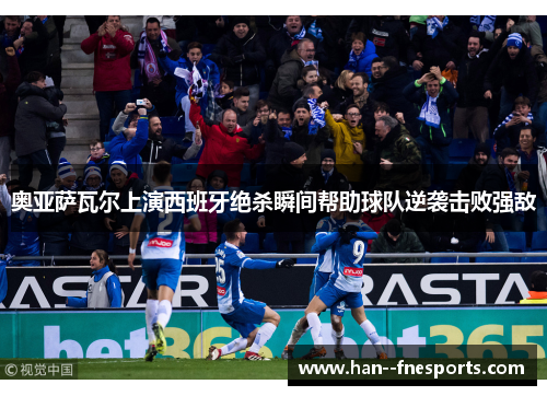 奥亚萨瓦尔上演西班牙绝杀瞬间帮助球队逆袭击败强敌 奥亚萨瓦尔上演西班牙绝杀瞬间帮助球队逆袭击败强敌