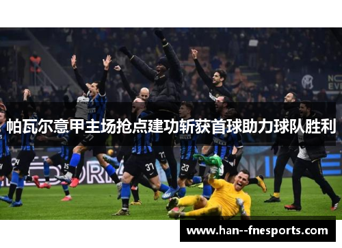 帕瓦尔意甲主场抢点建功斩获首球助力球队胜利 帕瓦尔意甲主场抢点建功斩获首球助力球队胜利