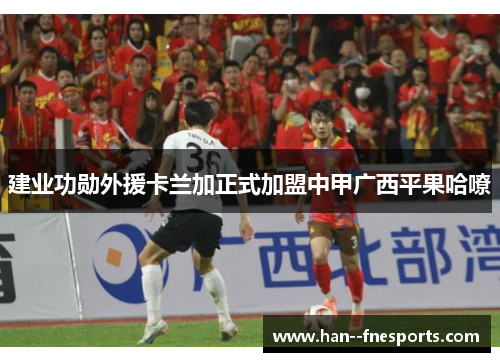 建业功勋外援卡兰加正式加盟中甲广西平果哈嘹 建业功勋外援卡兰加正式加盟中甲广西平果哈嘹
