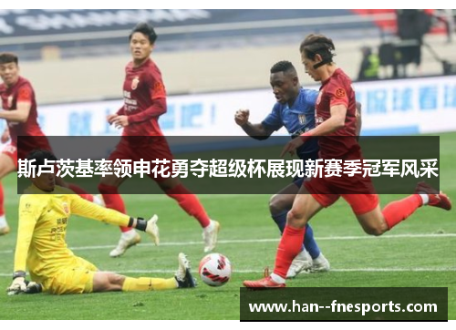 斯卢茨基率领申花勇夺超级杯展现新赛季冠军风采 斯卢茨基率领申花勇夺超级杯展现新赛季冠军风采