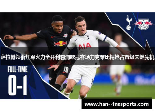 萨拉赫领衔红军火力全开利物浦欧冠客场力克莱比锡抢占晋级关键先机 萨拉赫领衔红军火力全开利物浦欧冠客场力克莱比锡抢占晋级关键先机