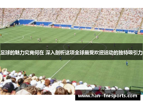 足球的魅力究竟何在 深入剖析这项全球最受欢迎运动的独特吸引力 足球的魅力究竟何在 深入剖析这项全球最受欢迎运动的独特吸引力