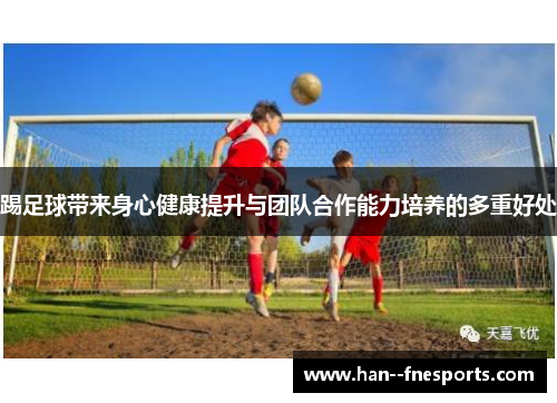踢足球带来身心健康提升与团队合作能力培养的多重好处