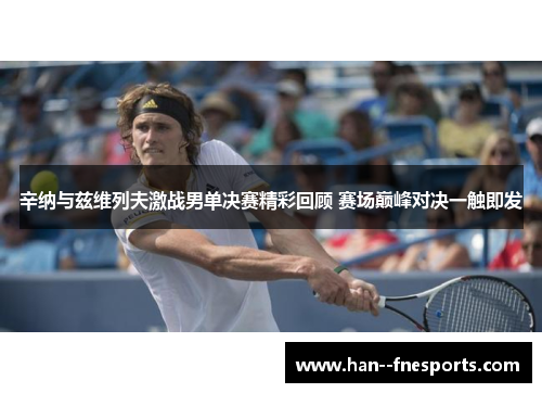 辛纳与兹维列夫激战男单决赛精彩回顾 赛场巅峰对决一触即发 辛纳与兹维列夫激战男单决赛精彩回顾 赛场巅峰对决一触即发