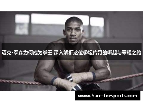 迈克·泰森为何成为拳王 深入解析这位拳坛传奇的崛起与荣耀之路