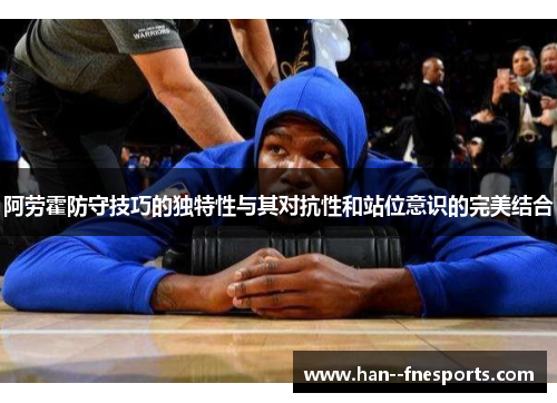 阿劳霍防守技巧的独特性与其对抗性和站位意识的完美结合