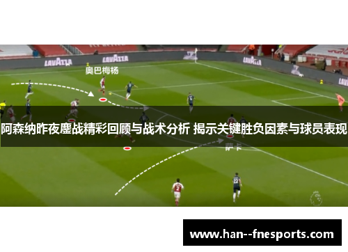 阿森纳昨夜鏖战精彩回顾与战术分析 揭示关键胜负因素与球员表现 阿森纳昨夜鏖战精彩回顾与战术分析 揭示关键胜负因素与球员表现