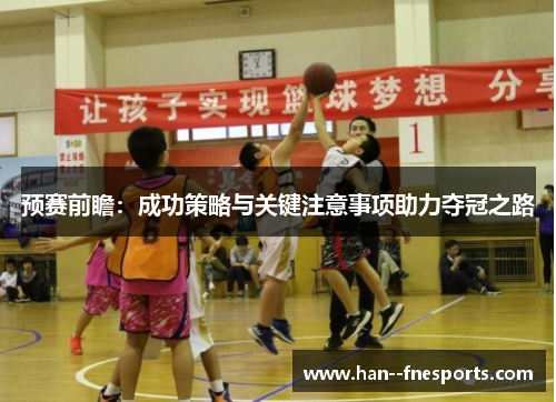 预赛前瞻:成功策略与关键注意事项助力夺冠之路 预赛前瞻:成功策略与关键注意事项助力夺冠之路