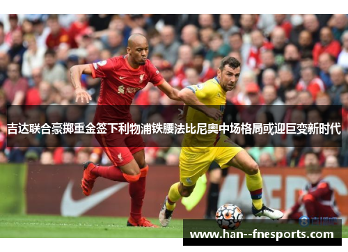 吉达联合豪掷重金签下利物浦铁腰法比尼奥中场格局或迎巨变新时代 吉达联合豪掷重金签下利物浦铁腰法比尼奥中场格局或迎巨变新时代