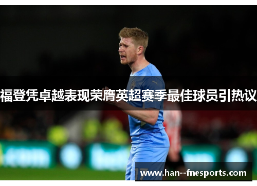 福登凭卓越表现荣膺英超赛季最佳球员引热议 福登凭卓越表现荣膺英超赛季最佳球员引热议