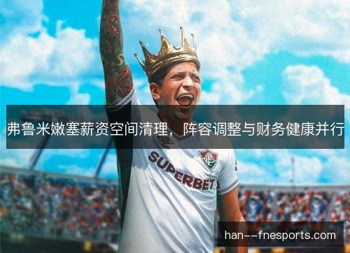 弗鲁米嫩塞薪资空间清理,阵容调整与财务健康并行 弗鲁米嫩塞薪资空间清理,阵容调整与财务健康并行