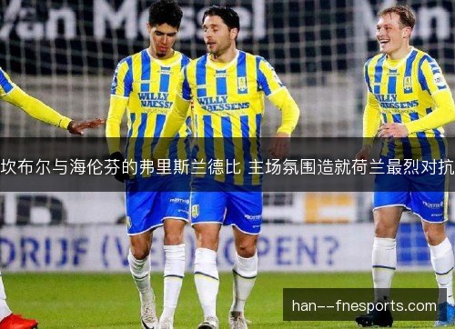 坎布尔与海伦芬的弗里斯兰德比 主场氛围造就荷兰最烈对抗