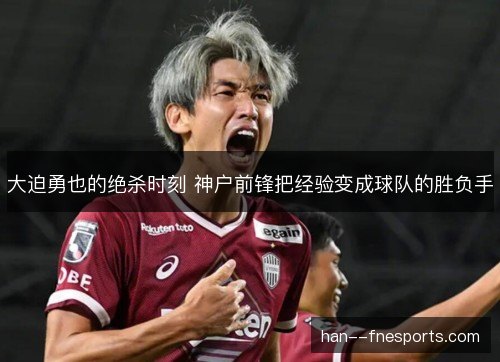 大迫勇也的绝杀时刻 神户前锋把经验变成球队的胜负手 大迫勇也的绝杀时刻 神户前锋把经验变成球队的胜负手